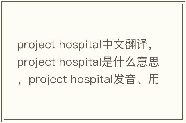 project hospital中文翻譯，project hospital是什么意思，project hospital發(fā)音、用法及例句