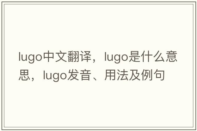 Lugo中文翻譯，Lugo是什么意思，Lugo發(fā)音、用法及例句