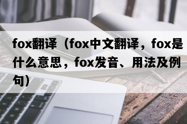 fox翻譯（fox中文翻譯，fox是什么意思，fox發(fā)音、用法及例句）