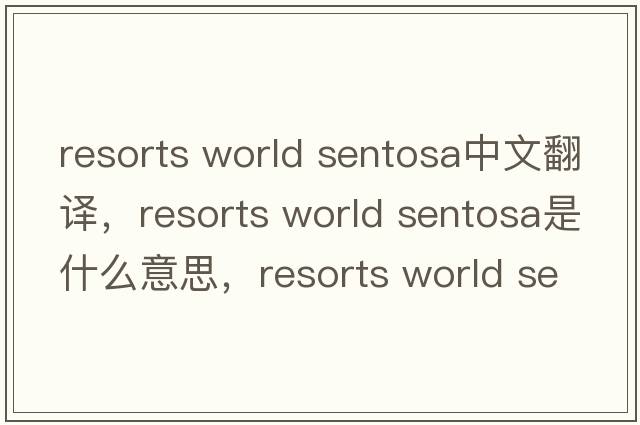 resorts world sentosa中文翻譯，resorts world sentosa是什么意思，resorts world sentosa發(fā)音、用法及例句