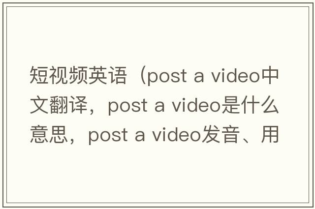 短視頻英語（post a video中文翻譯，post a video是什么意思，post a video發(fā)音、用法及例句）
