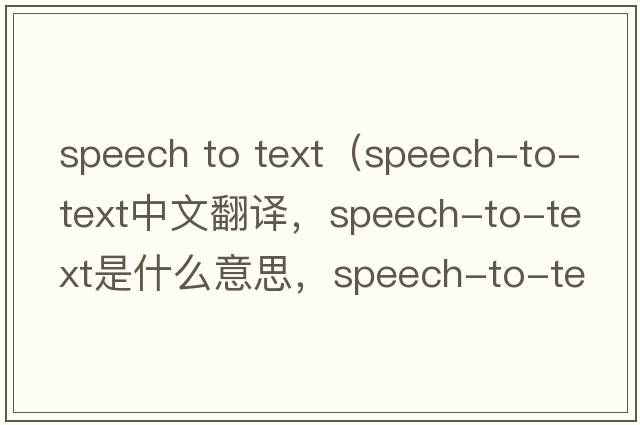 speech to text（speech-to-text中文翻譯，speech-to-text是什么意思，speech-to-text發(fā)音、用法及例句）
