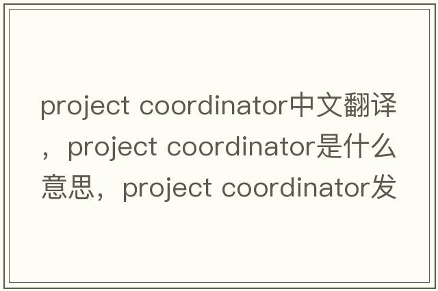 project coordinator中文翻譯，project coordinator是什么意思，project coordinator發(fā)音、用法及例句