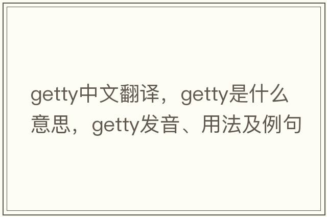Getty中文翻譯，Getty是什么意思，Getty發(fā)音、用法及例句
