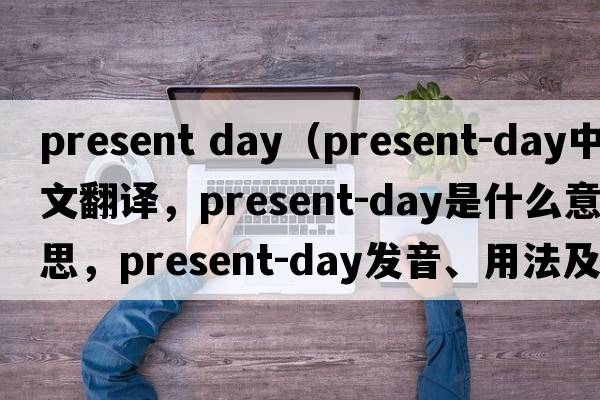 present day（present-day中文翻譯，present-day是什么意思，present-day發(fā)音、用法及例句）
