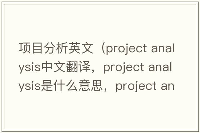 項(xiàng)目分析英文（project analysis中文翻譯，project analysis是什么意思，project analysis發(fā)音、用法及例句）