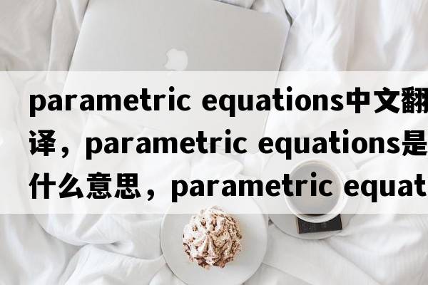 parametric equations中文翻譯，parametric equations是什么意思，parametric equations發(fā)音、用法及例句