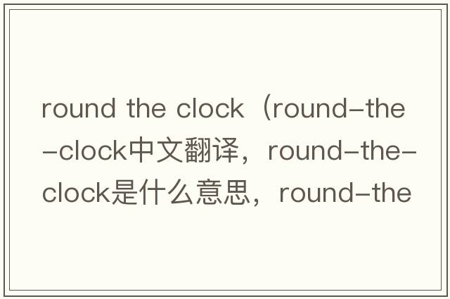 round the clock（round-the-clock中文翻譯，round-the-clock是什么意思，round-the-clock發(fā)音、用法及例句）