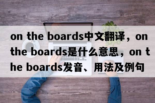 on the boards中文翻譯，on the boards是什么意思，on the boards發(fā)音、用法及例句