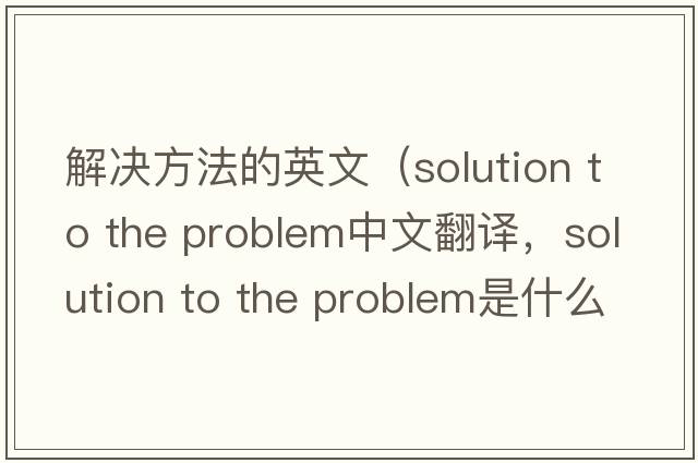 解決方法的英文（solution to the problem中文翻譯，solution to the problem是什么意思，solution to the problem發(fā)音、用法及例句）