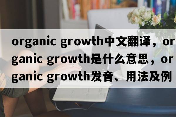organic growth中文翻譯，organic growth是什么意思，organic growth發(fā)音、用法及例句