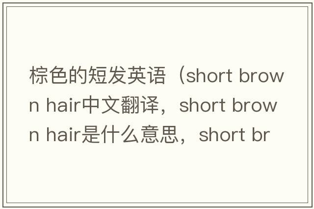 棕色的短發(fā)英語(yǔ)（short brown hair中文翻譯，short brown hair是什么意思，short brown hair發(fā)音、用法及例句）