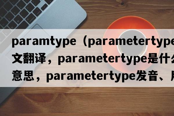 paramtype（parametertype中文翻譯，parametertype是什么意思，parametertype發(fā)音、用法及例句）