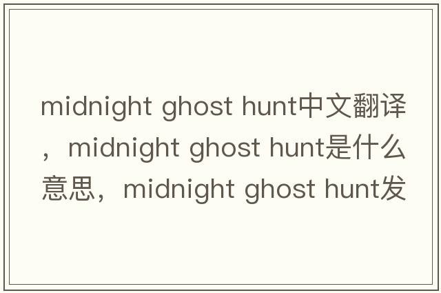 midnight ghost hunt中文翻譯，midnight ghost hunt是什么意思，midnight ghost hunt發(fā)音、用法及例句
