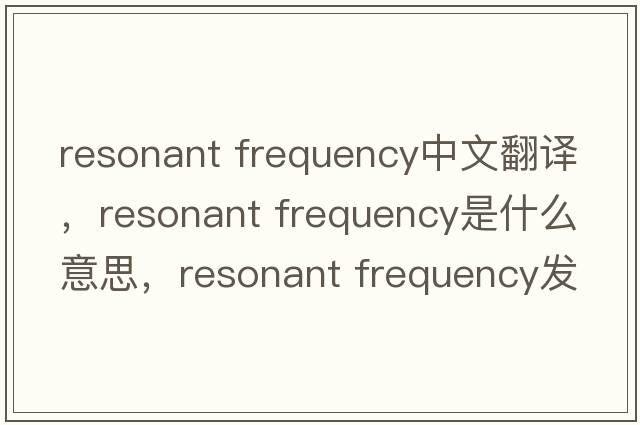 resonant frequency中文翻譯，resonant frequency是什么意思，resonant frequency發(fā)音、用法及例句