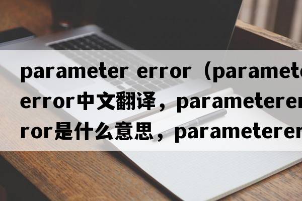 parameter error（parametererror中文翻譯，parametererror是什么意思，parametererror發(fā)音、用法及例句）