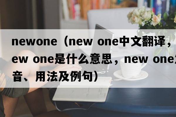 newone（new one中文翻譯，new one是什么意思，new one發(fā)音、用法及例句）