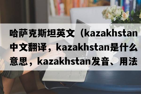 哈薩克斯坦英文（Kazakhstan中文翻譯，Kazakhstan是什么意思，Kazakhstan發(fā)音、用法及例句）