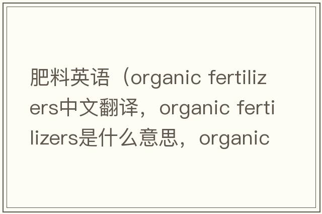 肥料英語（organic fertilizers中文翻譯，organic fertilizers是什么意思，organic fertilizers發(fā)音、用法及例句）