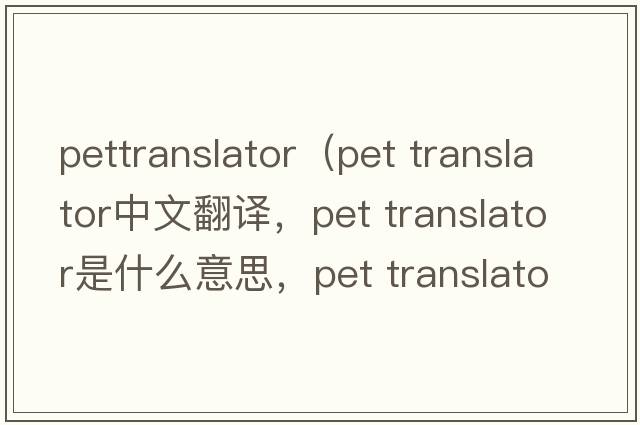 pettranslator（pet translator中文翻譯，pet translator是什么意思，pet translator發(fā)音、用法及例句）