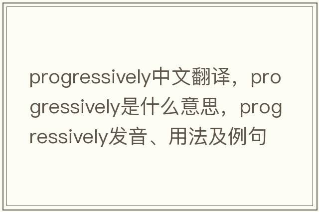 progressively中文翻譯，progressively是什么意思，progressively發(fā)音、用法及例句