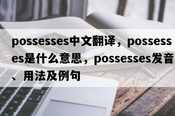 possesses中文翻譯，possesses是什么意思，possesses發(fā)音、用法及例句