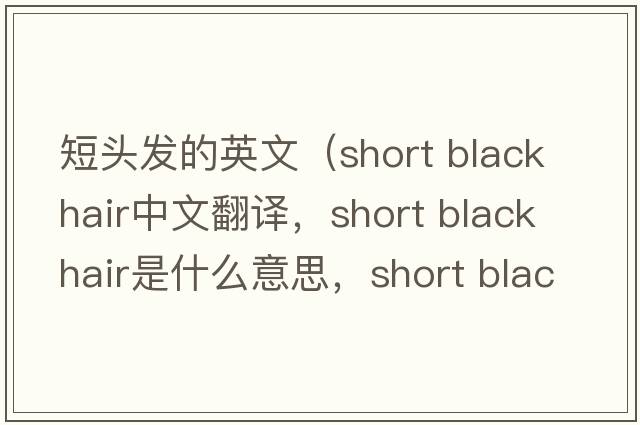 短頭發(fā)的英文（short black hair中文翻譯，short black hair是什么意思，short black hair發(fā)音、用法及例句）