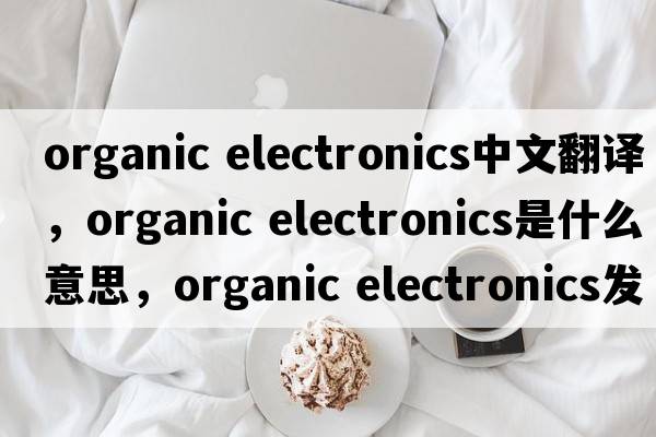 organic electronics中文翻譯，organic electronics是什么意思，organic electronics發(fā)音、用法及例句