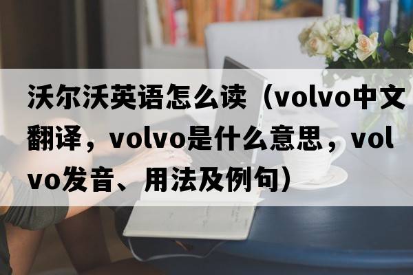 沃爾沃英語怎么讀（Volvo中文翻譯，Volvo是什么意思，Volvo發(fā)音、用法及例句）