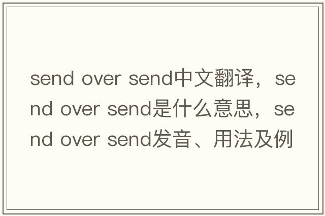 send over send中文翻譯，send over send是什么意思，send over send發(fā)音、用法及例句