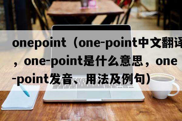onepoint（one-point中文翻譯，one-point是什么意思，one-point發(fā)音、用法及例句）