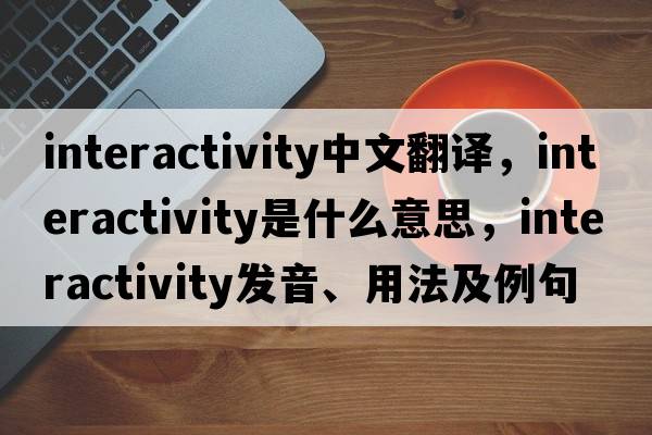 interactivity中文翻譯，interactivity是什么意思，interactivity發(fā)音、用法及例句