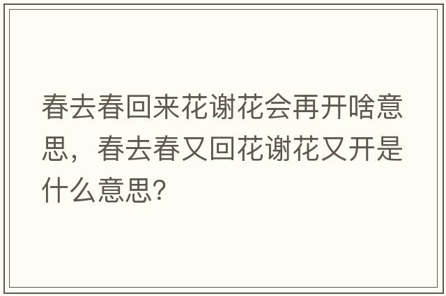 春去春回來花謝花會再開啥意思，春去春又回花謝花又開是什么意思？