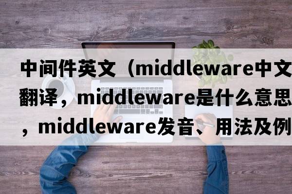 中間件英文（middleware中文翻譯，middleware是什么意思，middleware發(fā)音、用法及例句）