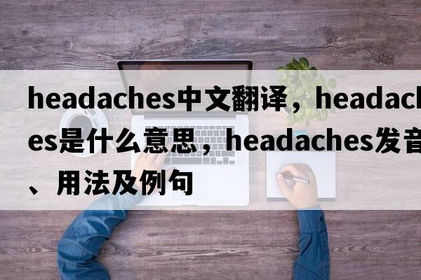headaches中文翻譯，headaches是什么意思，headaches發(fā)音、用法及例句