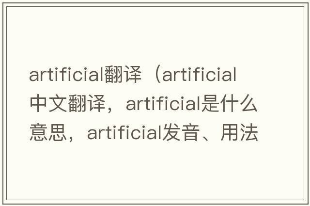 artificial翻譯（artificial中文翻譯，artificial是什么意思，artificial發(fā)音、用法及例句）