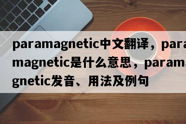 paramagnetic中文翻譯，paramagnetic是什么意思，paramagnetic發(fā)音、用法及例句