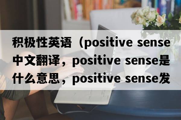 積極性英語（positive sense中文翻譯，positive sense是什么意思，positive sense發(fā)音、用法及例句）