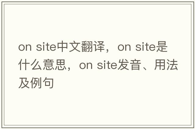 on site中文翻譯，on site是什么意思，on site發(fā)音、用法及例句