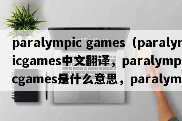 paralympic games（paralympicgames中文翻譯，paralympicgames是什么意思，paralympicgames發(fā)音、用法及例句）