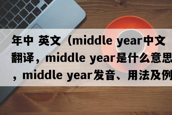 年中 英文（middle year中文翻譯，middle year是什么意思，middle year發(fā)音、用法及例句）
