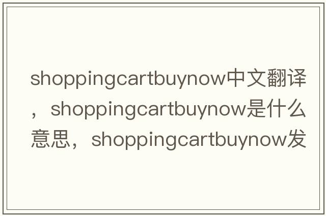shoppingcartbuynow中文翻譯，shoppingcartbuynow是什么意思，shoppingcartbuynow發(fā)音、用法及例句