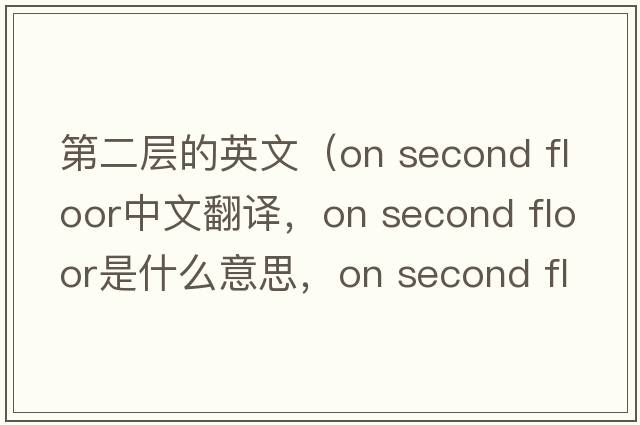 第二層的英文（on second floor中文翻譯，on second floor是什么意思，on second floor發(fā)音、用法及例句）