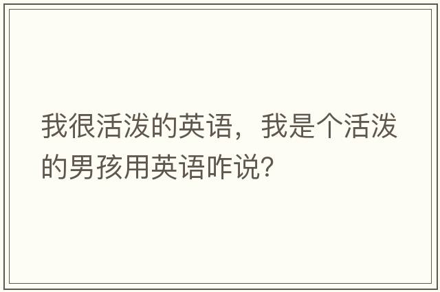 我很活潑的英語，我是個(gè)活潑的男孩用英語咋說？