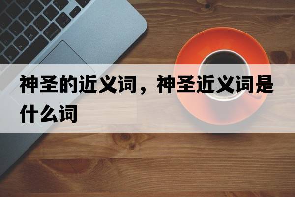 神圣的近義詞，神圣近義詞是什么詞