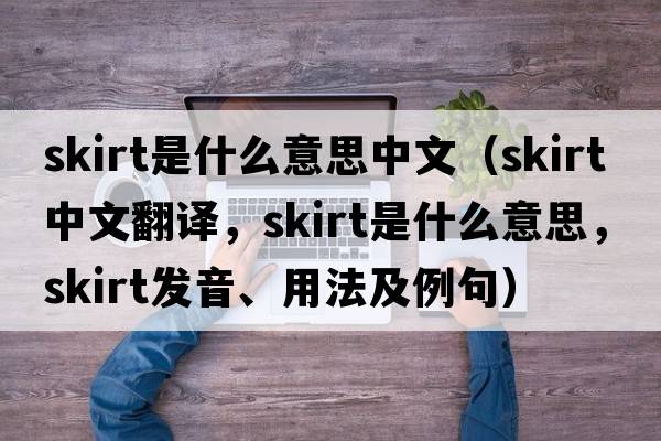 skirt是什么意思中文（skirt中文翻譯，skirt是什么意思，skirt發(fā)音、用法及例句）
