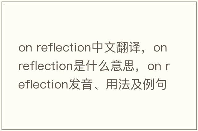 on reflection中文翻譯，on reflection是什么意思，on reflection發(fā)音、用法及例句