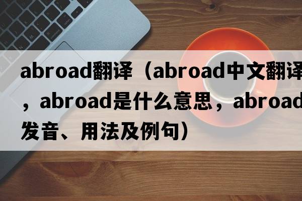abroad翻譯（abroad中文翻譯，abroad是什么意思，abroad發(fā)音、用法及例句）