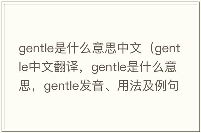 gentle是什么意思中文（gentle中文翻譯，gentle是什么意思，gentle發(fā)音、用法及例句）