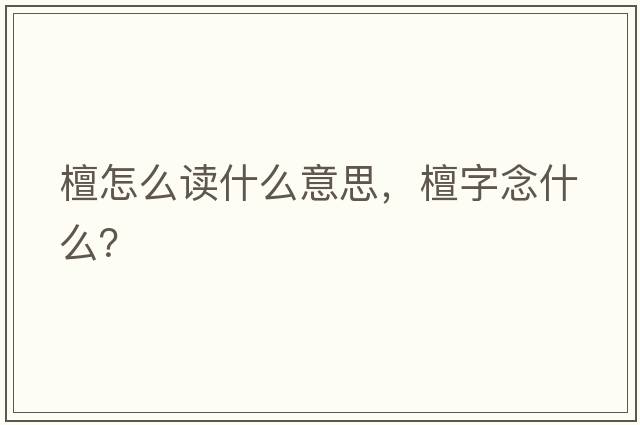 檀怎么讀什么意思，檀字念什么？